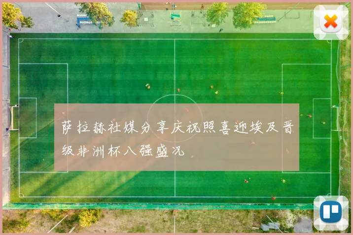 萨拉赫社媒分享庆祝照喜迎埃及晋级非洲杯八强盛况