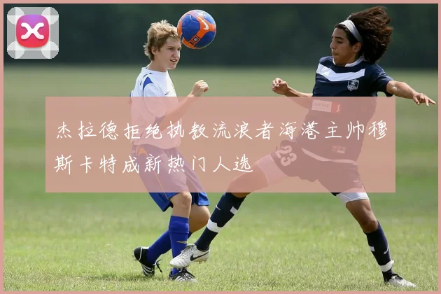 杰拉德拒绝执教流浪者海港主帅穆斯卡特成新热门人选