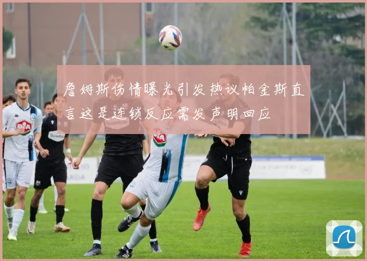 詹姆斯伤情曝光引发热议帕金斯直言这是连锁反应需发声明回应