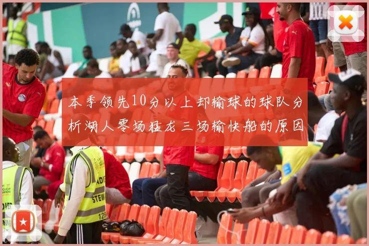 本季领先10分以上却输球的球队分析湖人零场猛龙三场输快船的原因
