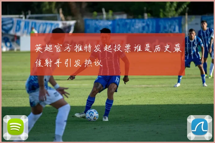 英超官方推特发起投票谁是历史最佳射手引发热议