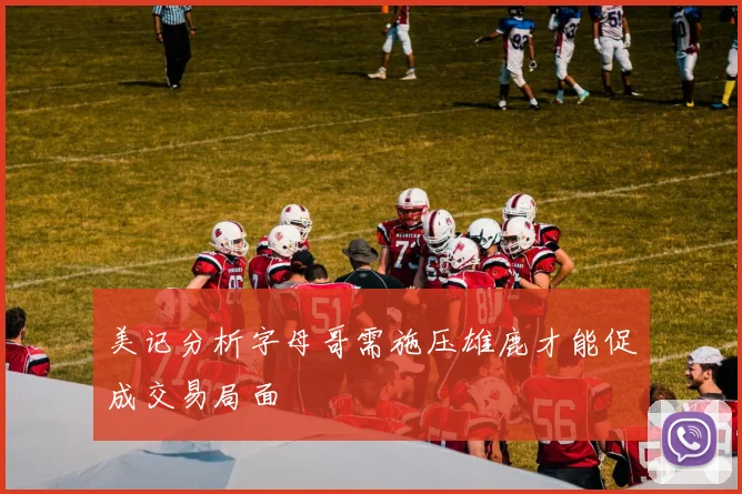 美记分析字母哥需施压雄鹿才能促成交易局面