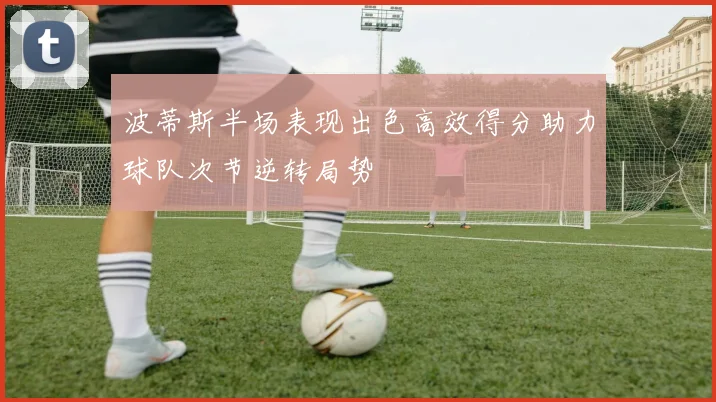 波蒂斯半场表现出色高效得分助力球队次节逆转局势
