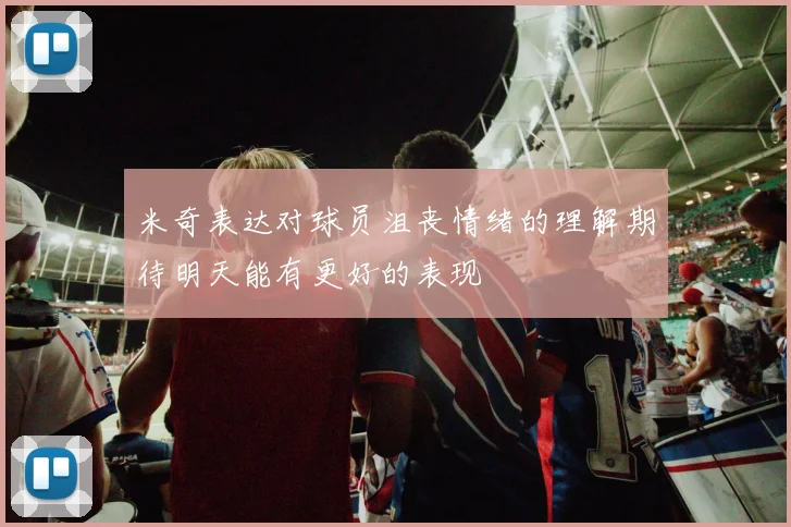 米奇表达对球员沮丧情绪的理解期待明天能有更好的表现