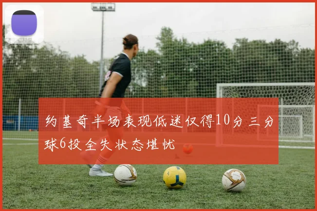 约基奇半场表现低迷仅得10分三分球6投全失状态堪忧