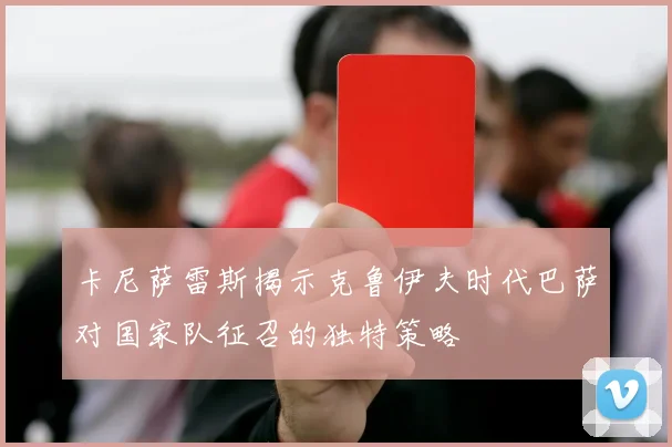 卡尼萨雷斯揭示克鲁伊夫时代巴萨对国家队征召的独特策略