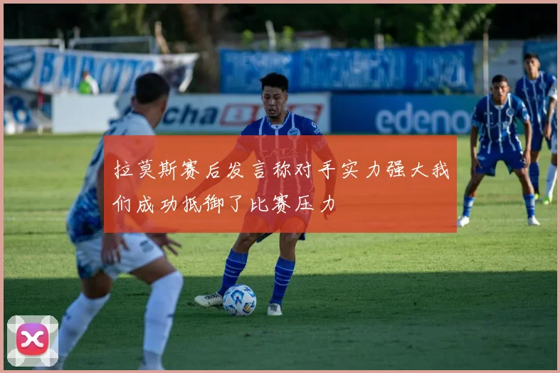 拉莫斯赛后发言称对手实力强大我们成功抵御了比赛压力