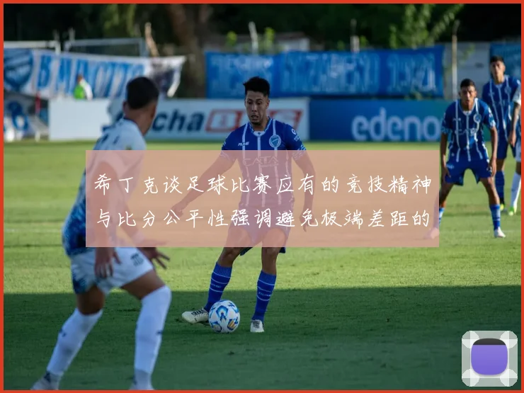希丁克谈足球比赛应有的竞技精神与比分公平性强调避免极端差距的必要性