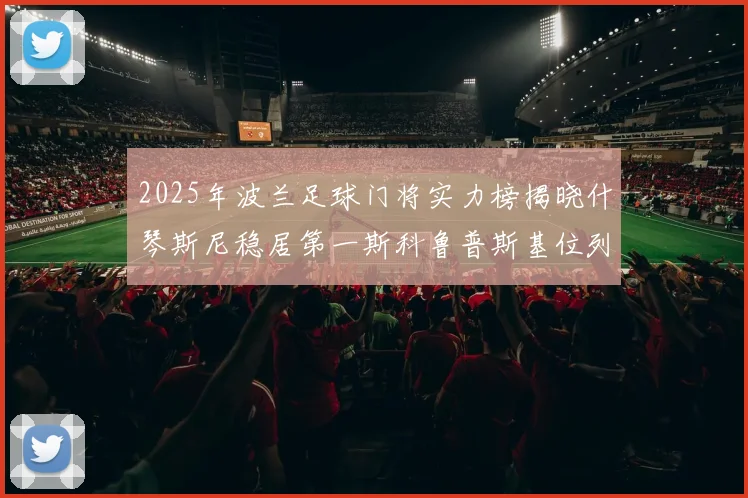 2025年波兰足球门将实力榜揭晓什琴斯尼稳居第一斯科鲁普斯基位列第三