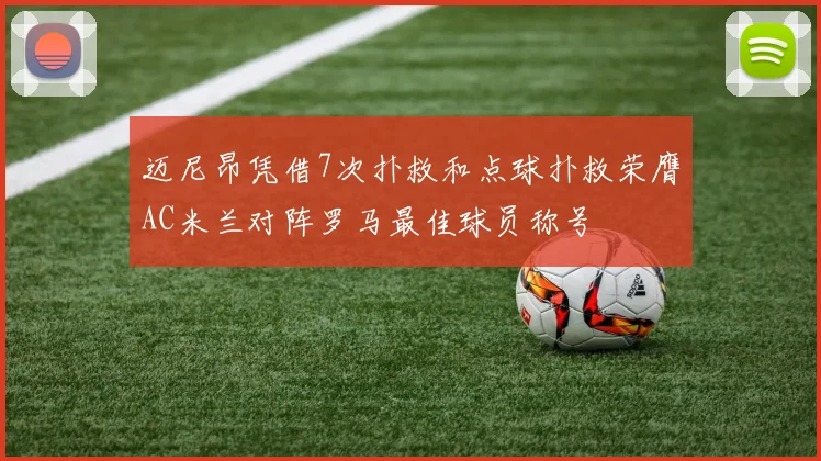 迈尼昂凭借7次扑救和点球扑救荣膺AC米兰对阵罗马最佳球员称号