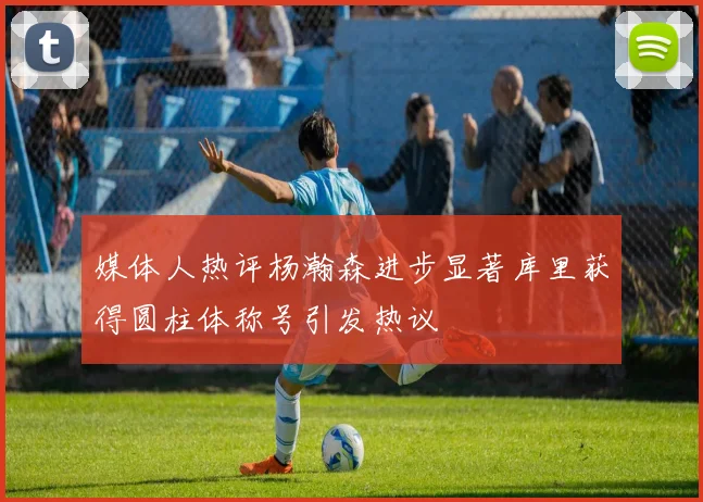 媒体人热评杨瀚森进步显著库里获得圆柱体称号引发热议