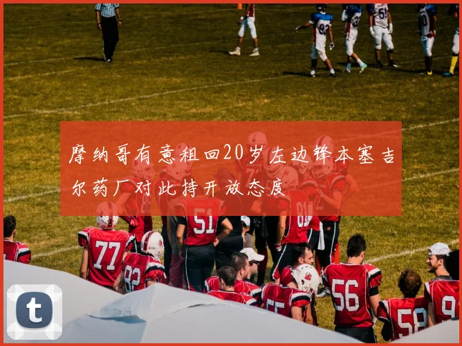 摩纳哥有意租回20岁左边锋本塞吉尔药厂对此持开放态度