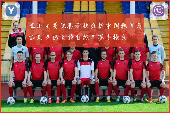 亚洲主要联赛现状分析中国韩国乌兹别克仍坚持自然年赛季模式
