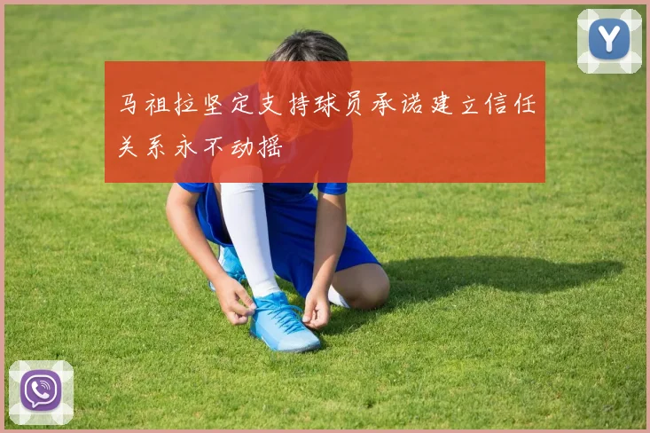 马祖拉坚定支持球员承诺建立信任关系永不动摇