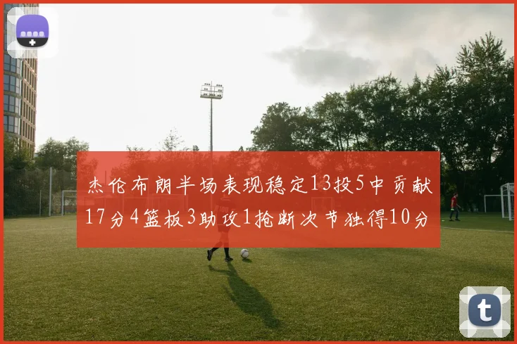 杰伦布朗半场表现稳定13投5中贡献17分4篮板3助攻1抢断次节独得10分