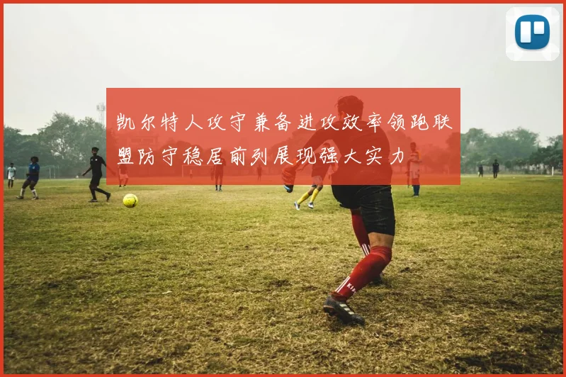 凯尔特人攻守兼备进攻效率领跑联盟防守稳居前列展现强大实力