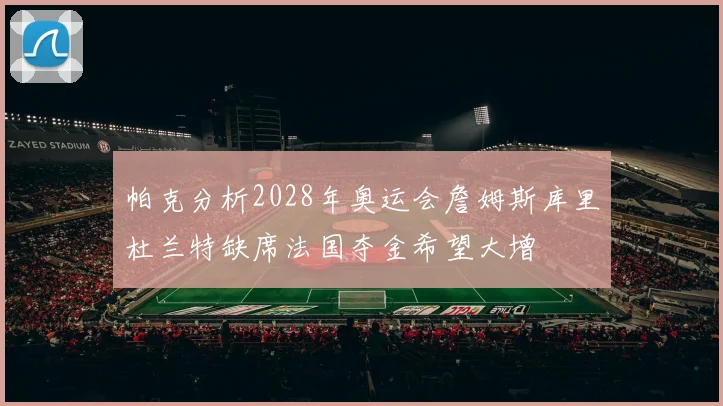 帕克分析2028年奥运会詹姆斯库里杜兰特缺席法国夺金希望大增