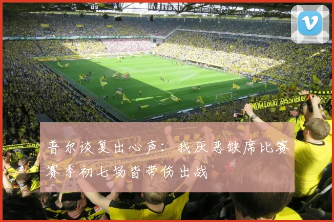 普尔谈复出心声：我厌恶缺席比赛赛季初七场皆带伤出战
