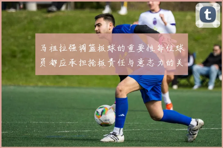 马祖拉强调篮板球的重要性每位球员都应承担抢板责任与意志力的关系