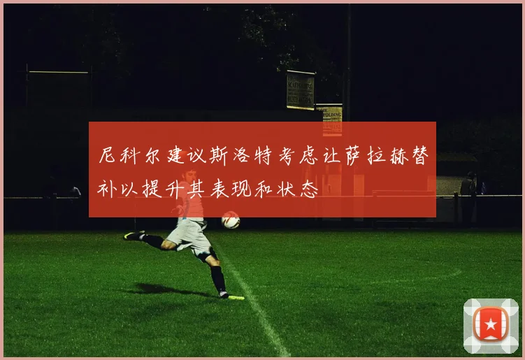 尼科尔建议斯洛特考虑让萨拉赫替补以提升其表现和状态
