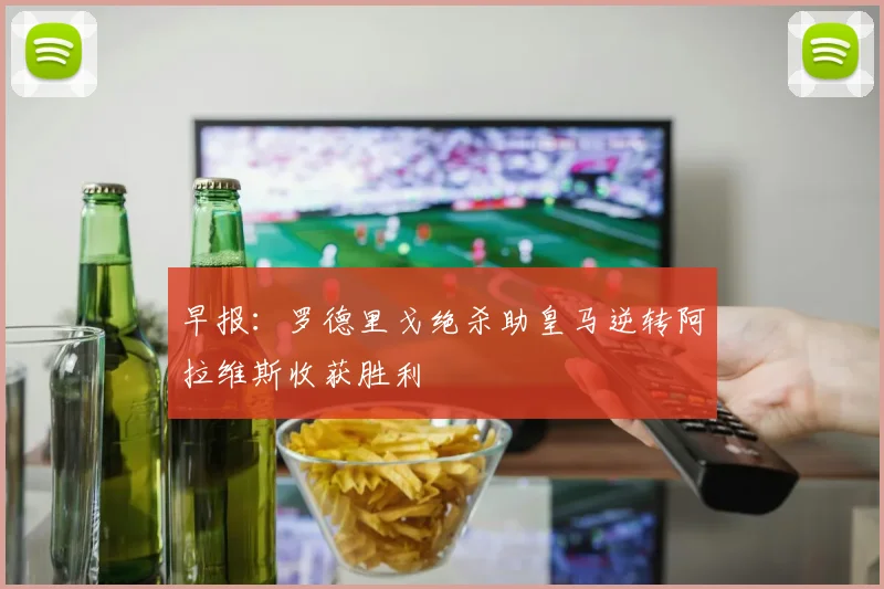 早报：罗德里戈绝杀助皇马逆转阿拉维斯收获胜利