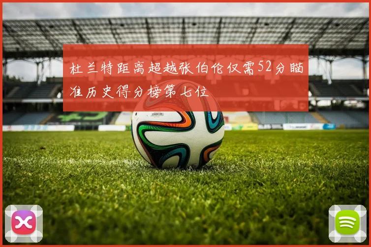 杜兰特距离超越张伯伦仅需52分瞄准历史得分榜第七位