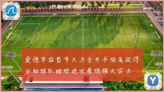 爱德华兹首节火力全开半场高效得分助球队继续进攻展现强大实力