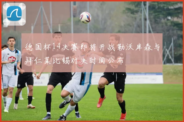 德国杯14决赛即将开战勒沃库森与拜仁莱比锡对决时间公布