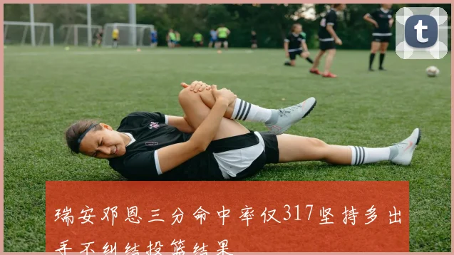 瑞安邓恩三分命中率仅317坚持多出手不纠结投篮结果