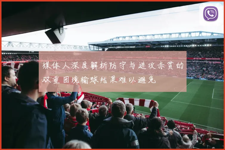 媒体人深度解析防守与进攻赤贫的双重困境输球结果难以避免