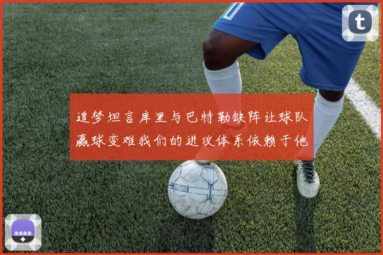 追梦坦言库里与巴特勒缺阵让球队赢球变难我们的进攻体系依赖于他们的发挥