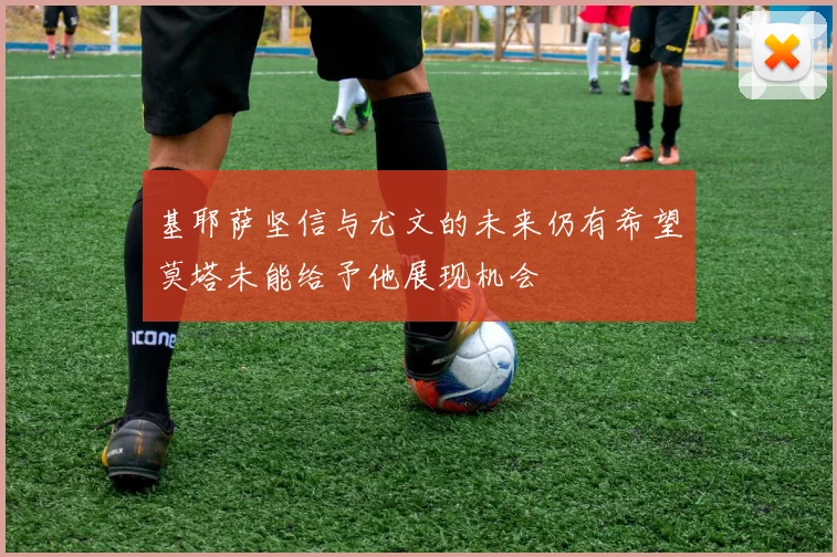 基耶萨坚信与尤文的未来仍有希望莫塔未能给予他展现机会
