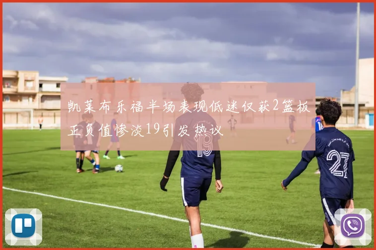 凯莱布乐福半场表现低迷仅获2篮板正负值惨淡19引发热议