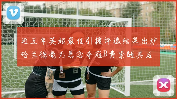 近五年英超最佳引援评选结果出炉哈兰德毫无悬念夺冠B费紧随其后