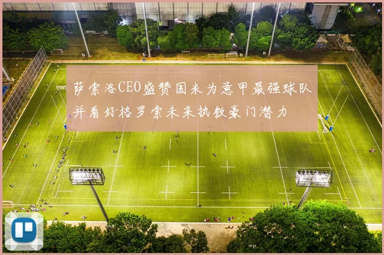 萨索洛CEO盛赞国米为意甲最强球队并看好格罗索未来执教豪门潜力