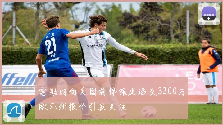 富勒姆向美国前锋佩皮递交3200万欧元新报价引发关注