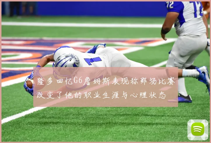 隆多回忆G6詹姆斯表现称那场比赛改变了他的职业生涯与心理状态