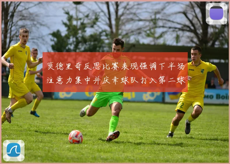 莫德里奇反思比赛表现强调下半场注意力集中并庆幸球队打入第二球