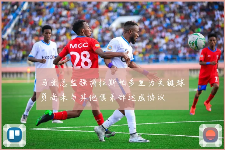 马竞总监强调拉斯帕多里为关键球员尚未与其他俱乐部达成协议