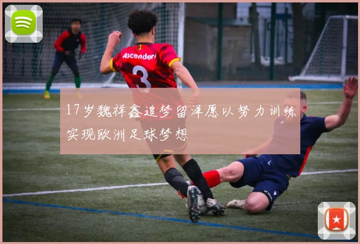 17岁魏祥鑫追梦留洋愿以努力训练实现欧洲足球梦想