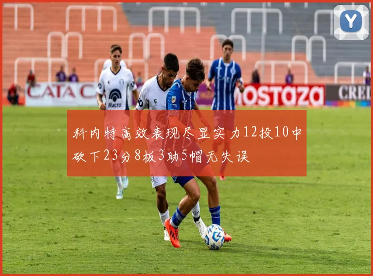 科内特高效表现尽显实力12投10中砍下23分8板3助5帽无失误