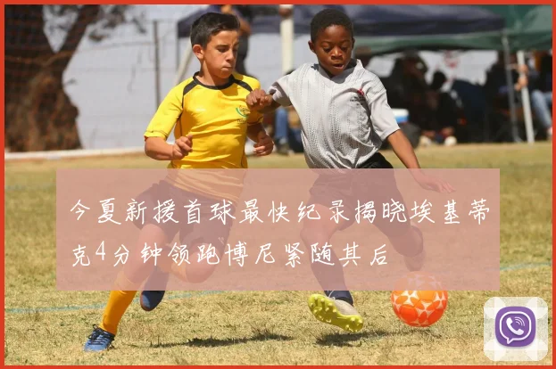 今夏新援首球最快纪录揭晓埃基蒂克4分钟领跑博尼紧随其后