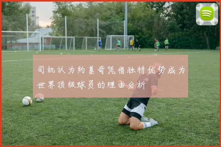 司机认为约基奇凭借独特优势成为世界顶级球员的理由分析