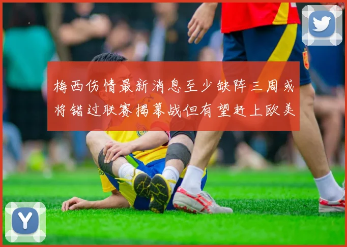 梅西伤情最新消息至少缺阵三周或将错过联赛揭幕战但有望赶上欧美杯