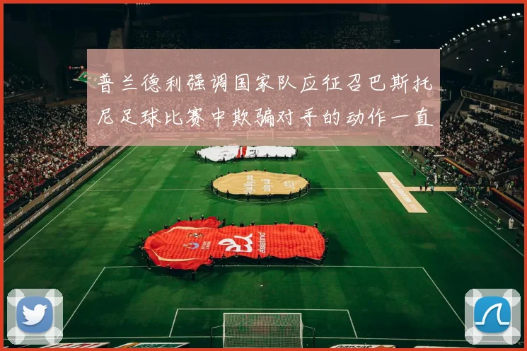 普兰德利强调国家队应征召巴斯托尼足球比赛中欺骗对手的动作一直存在
