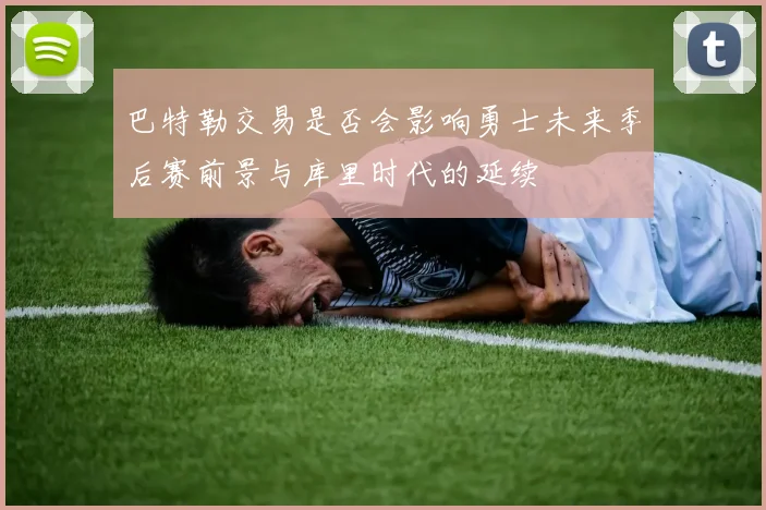 巴特勒交易是否会影响勇士未来季后赛前景与库里时代的延续