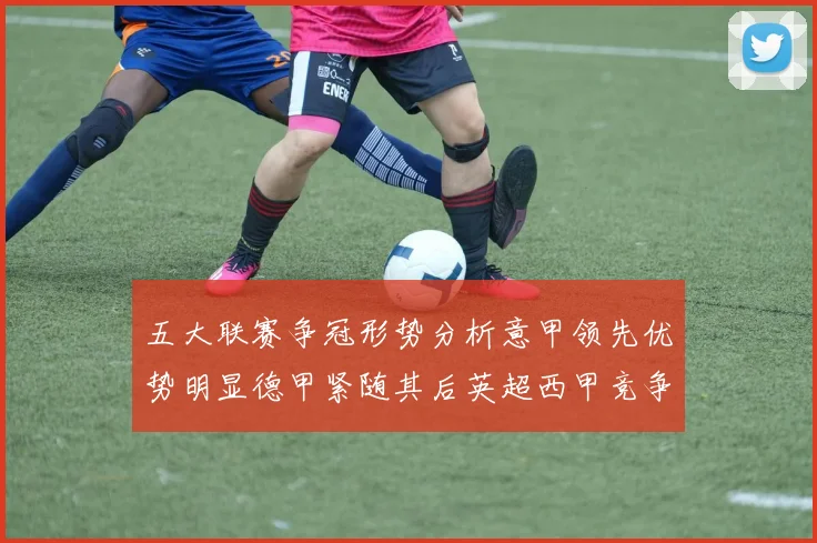 五大联赛争冠形势分析意甲领先优势明显德甲紧随其后英超西甲竞争激烈